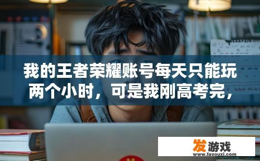 我的王者荣耀账号每天只能玩两个小时，可是我刚高考完，已经是准大学生了，但是还不到十八岁，怎么办，关于王者荣耀账号限制时间与年龄限制的问题，如何合理分配游戏时间？