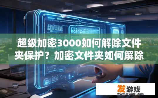 超级加密3000如何解除文件夹保护？加密文件夹如何解除保护？