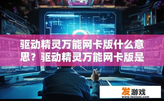 驱动精灵万能网卡版什么意思？驱动精灵万能网卡版是什么的疑问标题可以是驱动精灵万能网卡版是什么？