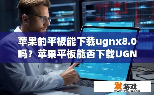 苹果的平板能下载ugnx8.0吗？苹果平板能否下载UGNX8.0软件，需要查看具体型号和软件版本支持情况。