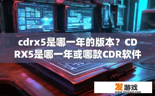 cdrx5是哪一年的版本?CDRX5是哪一年或哪款CDR软件的版本? cdrx5是哪一年的版本?CDRX5是哪一年或哪款CDR软件的版本?