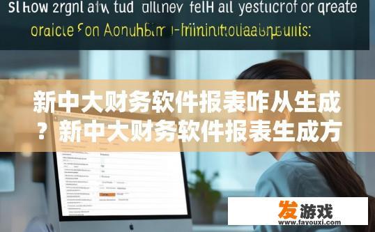 新中大财务软件报表咋从生成？新中大财务软件报表生成方法疑问标题，如何快速生成财务报表？