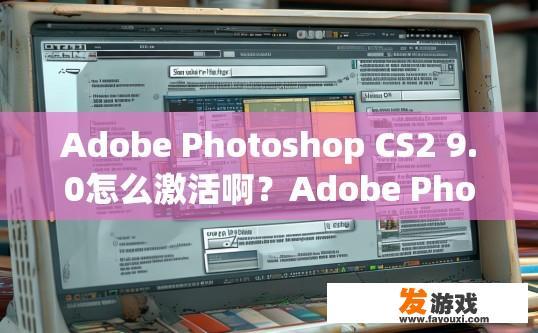 Adobe Photoshop CS2 9.0怎么激活啊？Adobe Photoshop CS2 9.0激活方法有哪些？