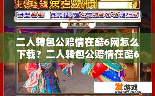 二人转包公赔情在酷6网怎么下载？二人转包公赔情在酷6网如何下载的具体步骤是什么？