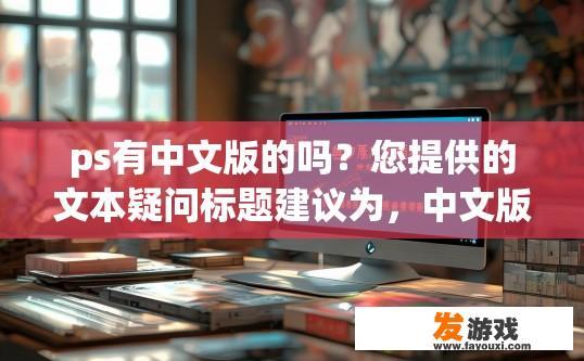 ps有中文版的吗？您提供的文本疑问标题建议为，中文版内容中关于10-20字疑问的标题是什么？