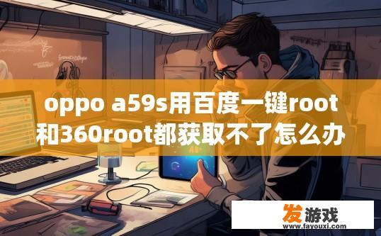 oppo a59s用百度一键root和360root都获取不了怎么办？OPPO A59s无法通过百度一键root和360root获取ROOT权限，该怎么办？