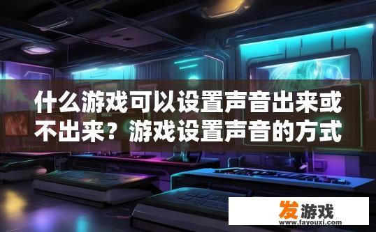 什么游戏可以设置声音出来或不出来？游戏设置声音的方式有哪些？