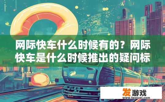 网际快车什么时候有的？网际快车是什么时候推出的疑问标题可以这样写，网际快车推出时间是什么时候？