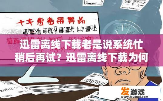 迅雷离线下载老是说系统忙稍后再试？迅雷离线下载为何总是提示系统忙，稍后再试的问题如何解决？
