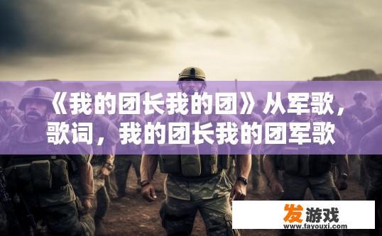 《我的团长我的团》从军歌，歌词，我的团长我的团军歌歌词有何深意？