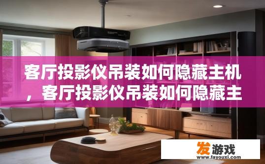客厅投影仪吊装如何隐藏主机，客厅投影仪吊装如何隐藏主机的方法有哪些？