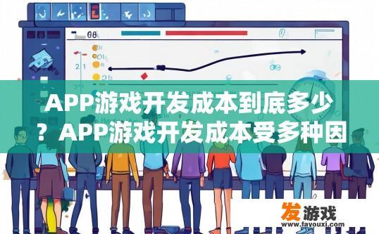 APP游戏开发成本到底多少？APP游戏开发成本受多种因素影响，具体价格是多少，需要结合开发需求和项目规模进行评估吗？