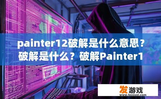 painter12破解是什么意思？破解是什么？破解Painter12的含义是什么？