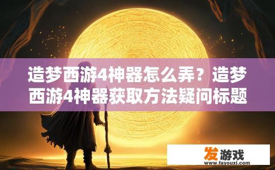 造梦西游4神器怎么弄？造梦西游4神器获取方法疑问标题，如何快速获取神器道具？