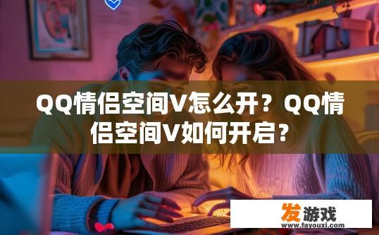 QQ情侣空间V怎么开？QQ情侣空间V如何开启？