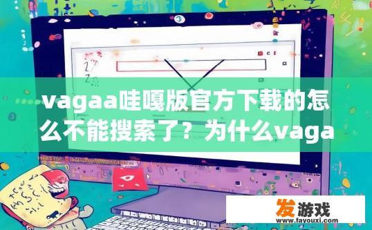 vagaa哇嘎版官方下载的怎么不能搜索了？为什么vagaa哇嘎版官方下载无法搜索了？