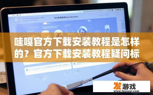 哇嘎官方下载安装教程是怎样的？官方下载安装教程疑问标题，哇嘎软件下载安装步骤详情是什么？