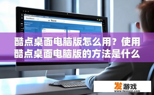 酷点桌面电脑版怎么用？使用酷点桌面电脑版的方法是什么？