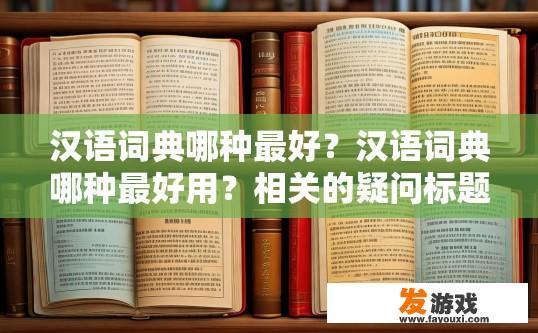 汉语词典哪种最好？汉语词典哪种最好用？相关的疑问标题可以是，汉语词典哪个版本最受欢迎？