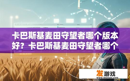 卡巴斯基麦田守望者哪个版本好？卡巴斯基麦田守望者哪个版本好的疑问，如何选择合适的版本？