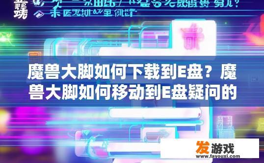 魔兽大脚如何下载到E盘？魔兽大脚如何移动到E盘疑问的标题可以是，魔兽大脚下载到E盘的方法是什么？