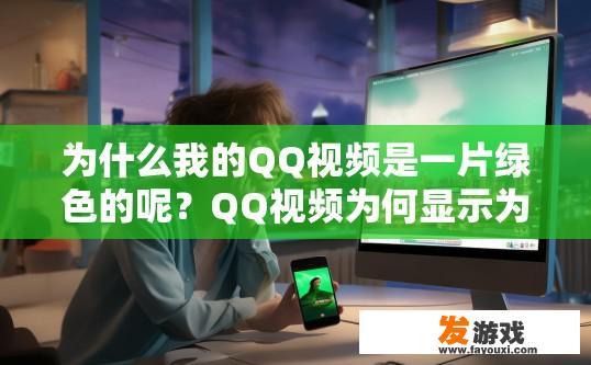 为什么我的QQ视频是一片绿色的呢？QQ视频为何显示为绿色可能的原因是什么？