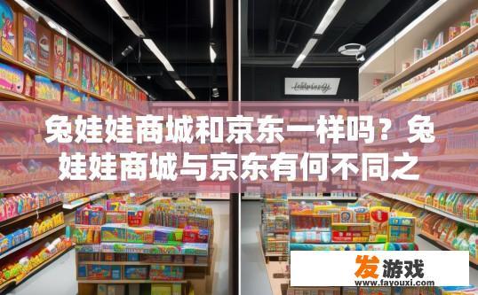 兔娃娃商城和京东一样吗？兔娃娃商城与京东有何不同之处？