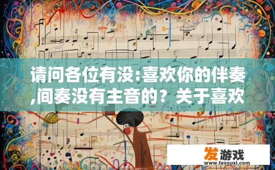 请问各位有没:喜欢你的伴奏,间奏没有主音的？关于喜欢伴奏中间节拍不稳定的音乐，你有什么疑问吗？