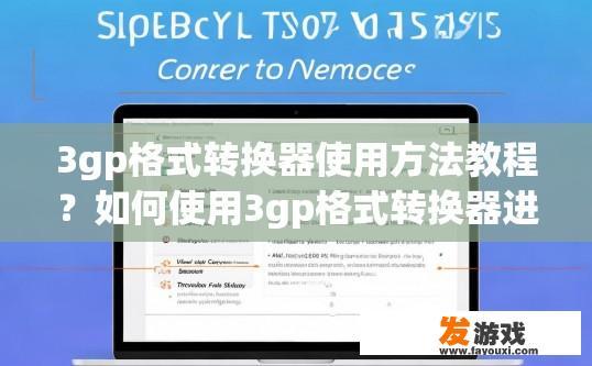 3gp格式转换器使用方法教程？如何使用3gp格式转换器进行操作？