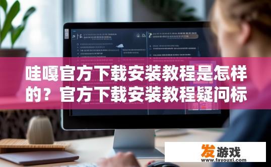 哇嘎官方下载安装教程是怎样的？官方下载安装教程疑问标题，哇嘎软件下载安装教程如何进行？