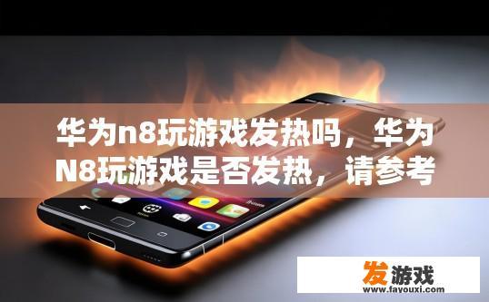 华为n8玩游戏发热吗，华为N8玩游戏是否发热，请参考具体游戏情况