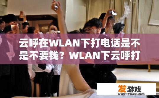 云呼在WLAN下打电话是不是不要钱？WLAN下云呼打电话是否免费受特定条件限制的疑问标题是什么？