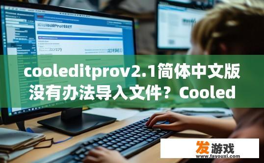 cooleditprov2.1简体中文版没有办法导入文件？CooleditProv2.1简体中文版能否导入文件，请提供具体信息