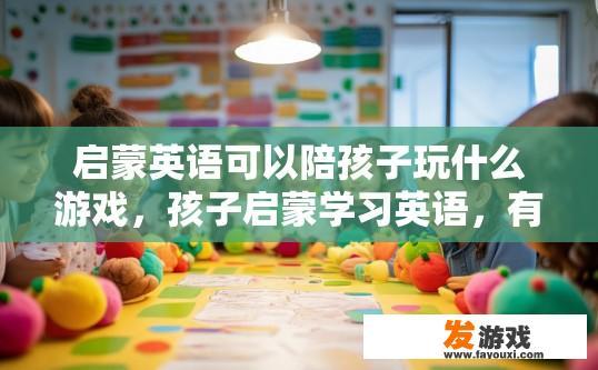启蒙英语可以陪孩子玩什么游戏，孩子启蒙学习英语，有哪些适合的游戏可以玩？