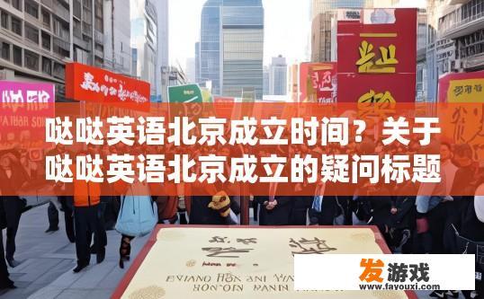 哒哒英语北京成立时间？关于哒哒英语北京成立的疑问标题可以拟定为哒哒英语北京成立具体时间是什么？
