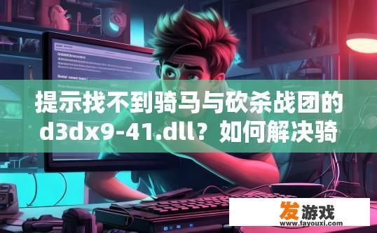 提示找不到骑马与砍杀战团的d3dx9-41.dll？如何解决骑马与砍杀战团无法加载d3dx9-41.dll的问题的疑问标题可以是哪些？