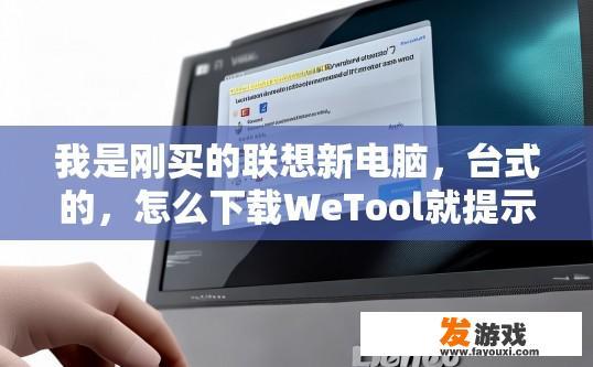 我是刚买的联想新电脑，台式的，怎么下载WeTool就提示有病毒，自动删除了，怎么回事？联想新电脑下载WeTool提示有病毒并自动删除，可能是什么原因？