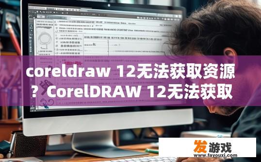 coreldraw 12无法获取资源？CorelDRAW 12无法获取资源可能的原因是什么？