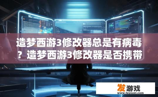 造梦西游3修改器总是有病毒？造梦西游3修改器是否携带病毒，对游戏体验有何影响，您想了解哪些信息？