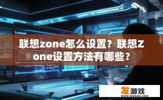 联想zone怎么设置？联想Zone设置方法有哪些？
