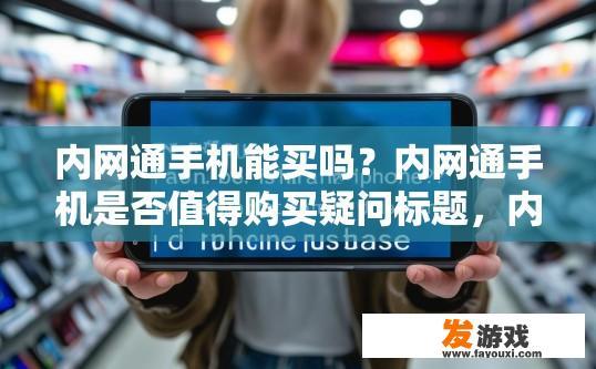 内网通手机能买吗？内网通手机是否值得购买疑问标题，内网通手机是否适合购买