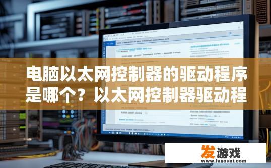 电脑以太网控制器的驱动程序是哪个？以太网控制器驱动程序在哪里可以找到？