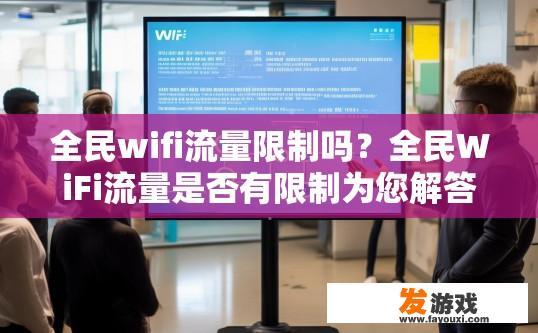 全民wifi流量限制吗？全民WiFi流量是否有限制为您解答，全民WiFi流量是否有限制取决于具体政策或使用情况。