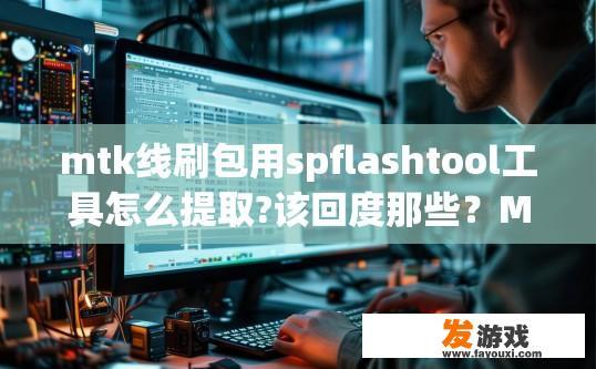 mtk线刷包用spflashtool工具怎么提取?该回度那些？MTK线刷包提取方法及注意事项