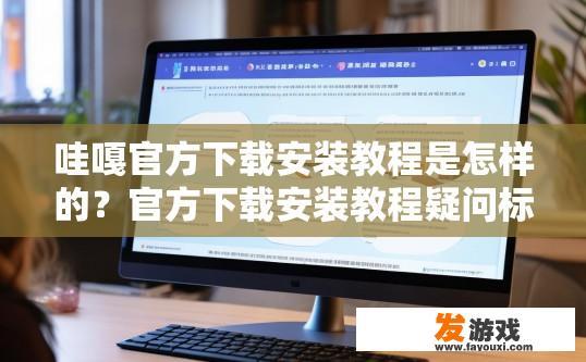 哇嘎官方下载安装教程是怎样的？官方下载安装教程疑问标题，哇嘎软件下载安装教程如何进行？
