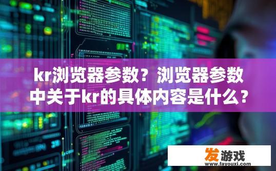 kr浏览器参数？浏览器参数中关于kr的具体内容是什么？