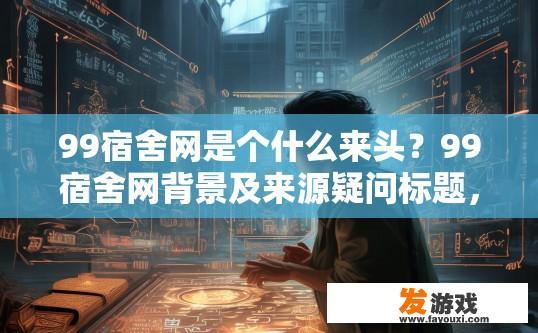 99宿舍网是个什么来头？99宿舍网背景及来源疑问标题，99宿舍网背景如何？