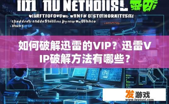 如何破解迅雷的VIP？迅雷VIP破解方法有哪些？