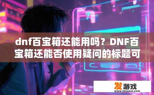 dnf百宝箱还能用吗？DNF百宝箱还能否使用疑问的标题可以是，DNF百宝箱最新使用情况
