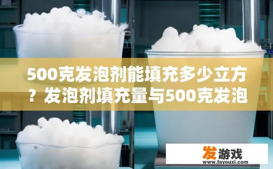 500克发泡剂能填充多少立方？发泡剂填充量与500克发泡剂能填充多少立方有关吗？